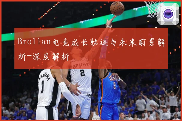 Brollan电竞成长轨迹与未来前景解析-深度解析