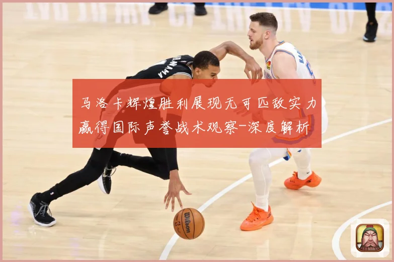 马洛卡辉煌胜利展现无可匹敌实力赢得国际声誉战术观察-深度解析