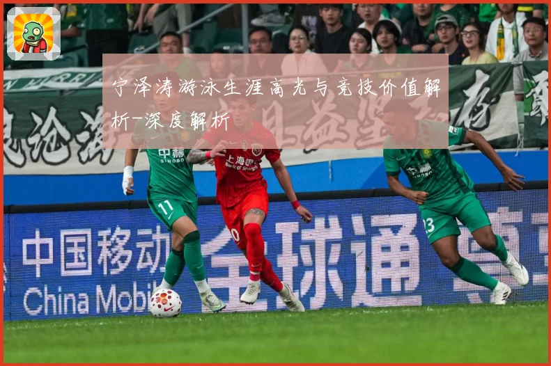宁泽涛游泳生涯高光与竞技价值解析-深度解析