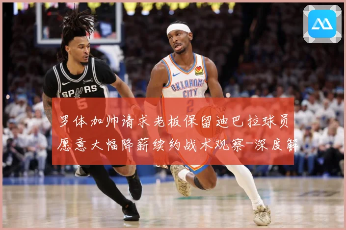 罗体加帅请求老板保留迪巴拉球员愿意大幅降薪续约战术观察-深度解析