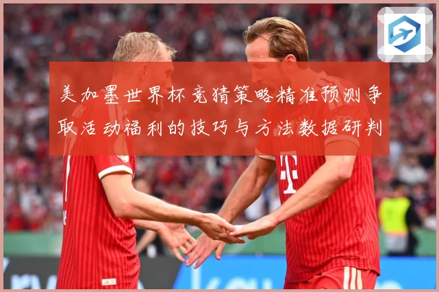 美加墨世界杯竞猜策略精准预测争取活动福利的技巧与方法数据研判-深度解析