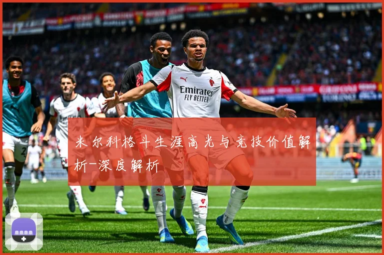 米尔科格斗生涯高光与竞技价值解析-深度解析