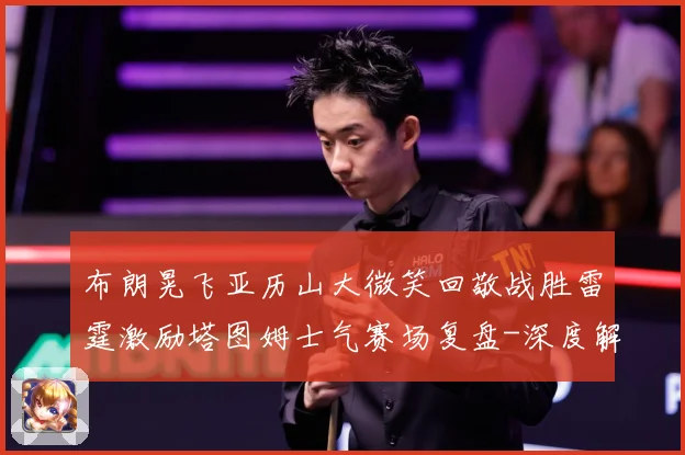 布朗晃飞亚历山大微笑回敬战胜雷霆激励塔图姆士气赛场复盘-深度解析