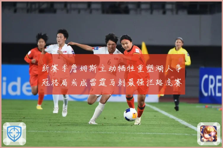 新赛季詹姆斯主动牺牲重塑湖人争冠格局或成雷霆马刺最强拦路虎赛场复盘-深度解析