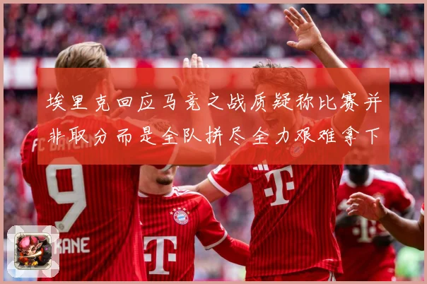 埃里克回应马竞之战质疑称比赛并非取分而是全队拼尽全力艰难拿下战术观察-深度解析