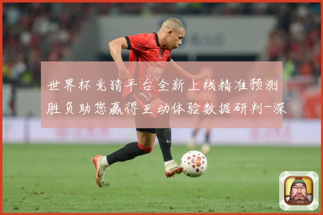 世界杯竞猜平台全新上线精准预测胜负助您赢得互动体验数据研判-深度解析