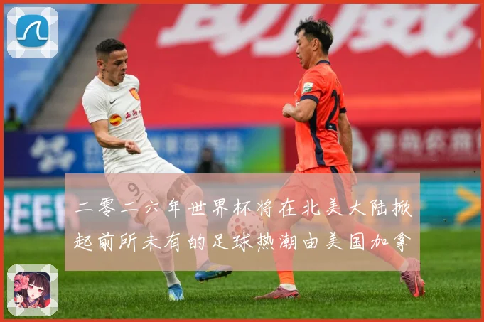 二零二六年世界杯将在北美大陆掀起前所未有的足球热潮由美国加拿赛事前瞻-深度解析