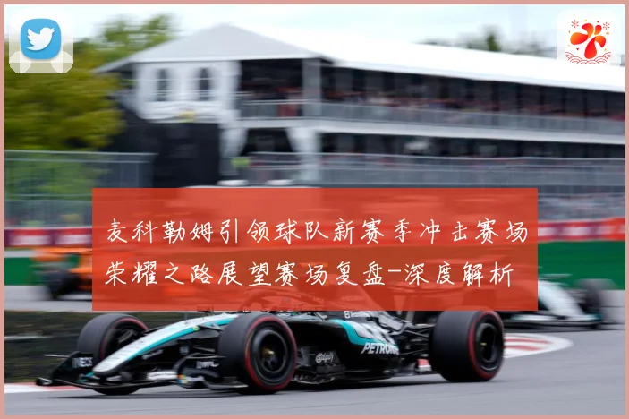 麦科勒姆引领球队新赛季冲击赛场荣耀之路展望赛场复盘-深度解析