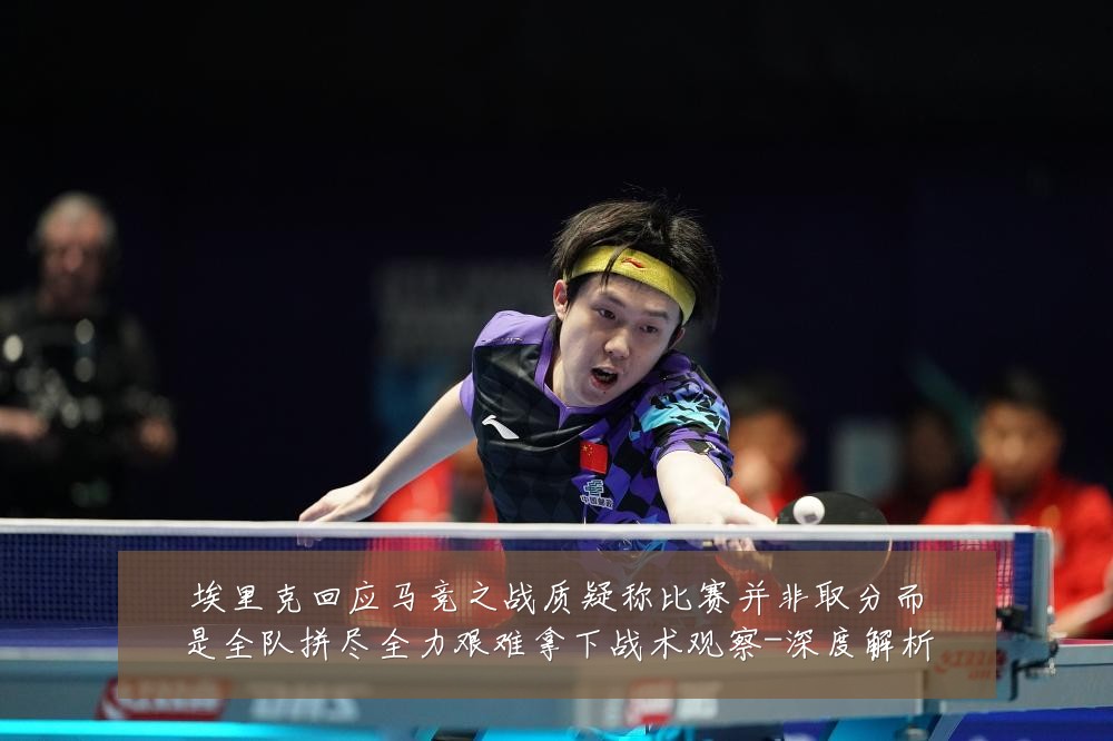 埃里克回应马竞之战质疑称比赛并非取分而是全队拼尽全力艰难拿下战术观察-深度解析