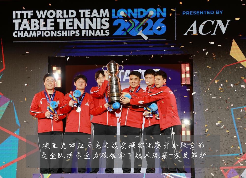 埃里克回应马竞之战质疑称比赛并非取分而是全队拼尽全力艰难拿下战术观察-深度解析