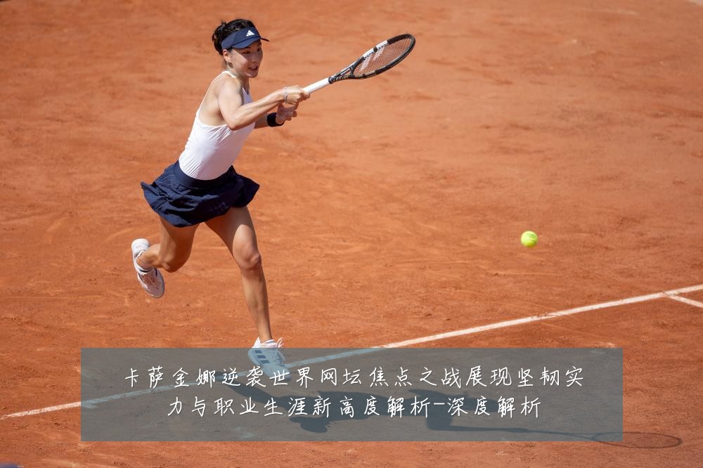 卡萨金娜逆袭世界网坛焦点之战展现坚韧实力与职业生涯新高度解析-深度解析