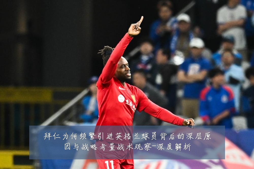 拜仁为何频繁引进英格兰球员背后的深层原因与战略考量战术观察-深度解析